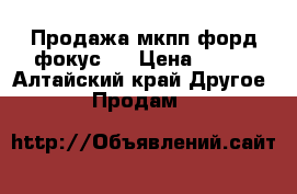 Продажа мкпп форд фокус2. › Цена ­ 100 - Алтайский край Другое » Продам   